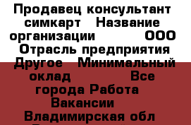 Продавец-консультант симкарт › Название организации ­ Qprom, ООО › Отрасль предприятия ­ Другое › Минимальный оклад ­ 28 000 - Все города Работа » Вакансии   . Владимирская обл.,Вязниковский р-н